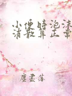 小便时泡沫多久消散算正常