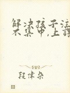 解决孩子注意力不集中,上课老走神