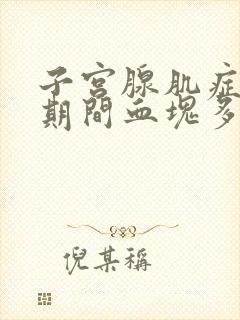 子宫腺肌症月经期间血块多