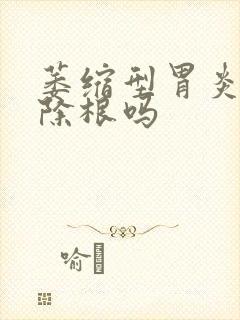 萎缩型胃炎能治除根吗