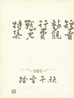 特战行动短剧全集免费观看