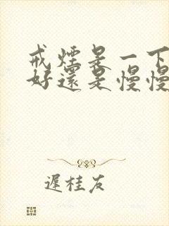 戒烟是一下子戒好还是慢慢戒好处