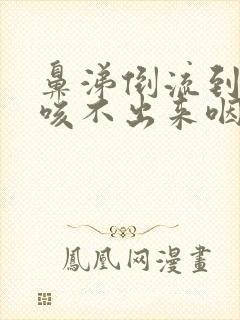 鼻涕倒流到咽喉咳不出来咽不下去