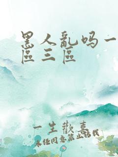 黑人乱吗一区二区三区