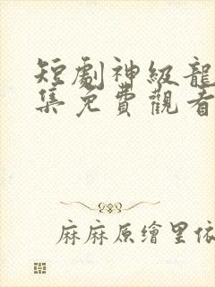 短剧神级龙卫全集免费观看完整版