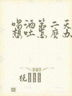 喝酒第二天恶心想吐怎么办