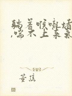 躺着喉咙堵得慌,喘不上来气是什么原因