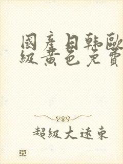 国产日韩欧美一级黄色免费ⅴt