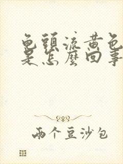 龟头流黄色的脓是怎么回事