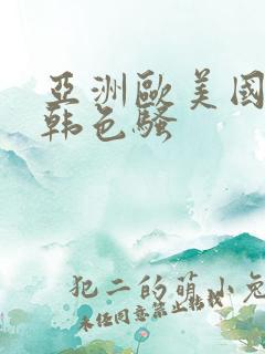 亚洲欧美国产日韩色骚