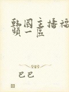 韩国主播福利视频一区