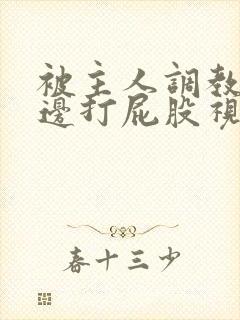 被主人调教边c边打屁股视频