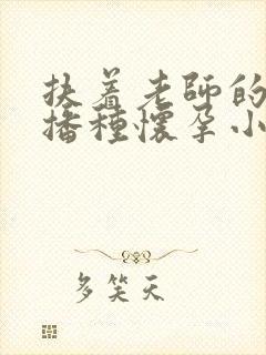 扶着老师的肥臀播种怀孕小说