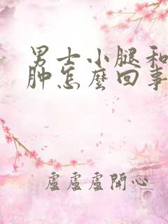 男士小腿和脚浮肿怎么回事