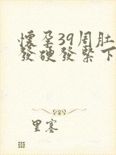 怀孕39周肚子发硬发紧下面疼