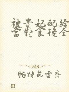 被贵妃配给太监当对食后全文