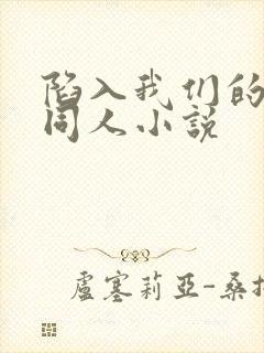 陷入我们的热恋同人小说