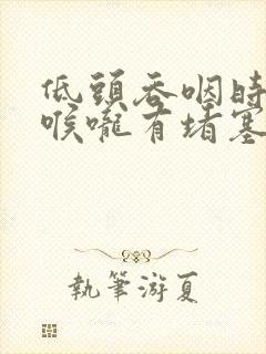 低头吞咽时感觉喉咙有堵塞感