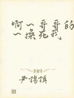 啊～哥哥的好大～操死我