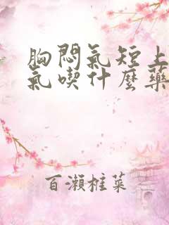 胸闷气短上不来气吃什么药能缓解