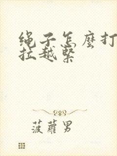 绳子怎么打结越拉越紧