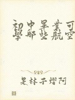 初中毕业可以去学哪些航空院校