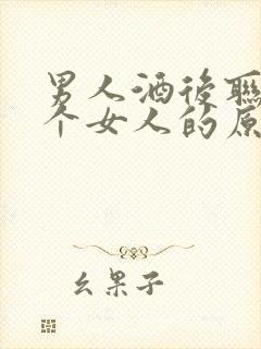 男人酒后联系一个女人的原因?