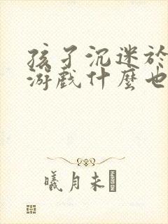 孩孑沉迷于手机游戏什么也不干怎么办