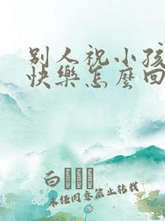 别人祝小孩生日快乐怎么回复高情商