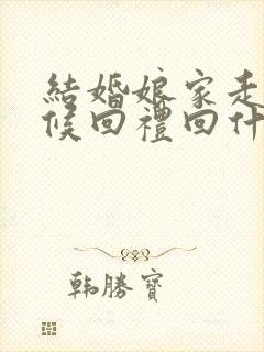 结婚娘家走的时候回礼回什么