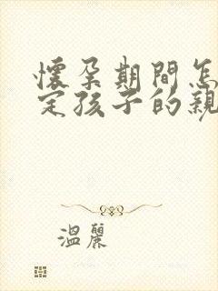 怀孕期间怎么鉴定孩子的亲生父亲