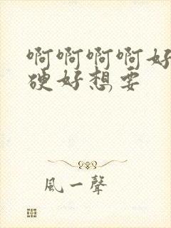 啊啊啊啊好大好硬好想要