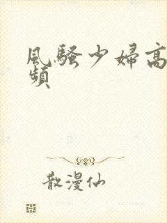 风骚少妇高潮视频