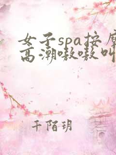 女子spa按摩高潮嗷嗷叫在线播放