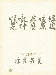 喉咙疼咳绿色痰是什么原因