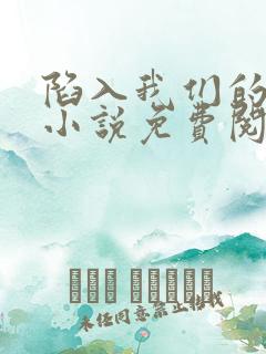 陷入我们的热恋小说免费阅读无弹窗