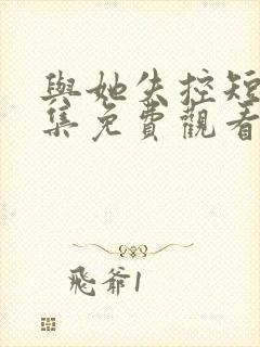 与她失控短剧全集免费观看