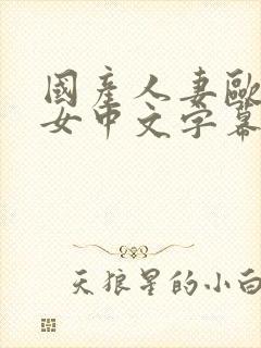 国产人妻欧美熟女中文字幕日韩精品