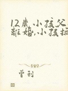 12岁小孩父母离婚,小孩抚养权归谁