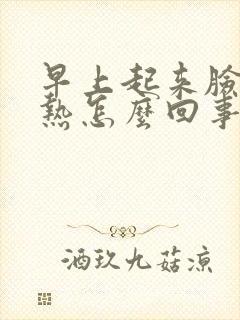 早上起来脸红发热怎么回事