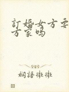 订婚女方要去男方家吗