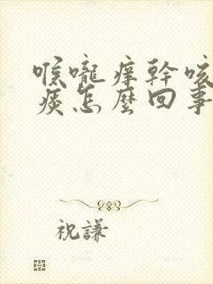 喉咙痒干咳白色痰怎么回事