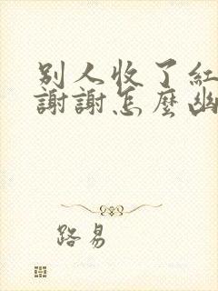 别人收了红包说谢谢怎么幽默回复