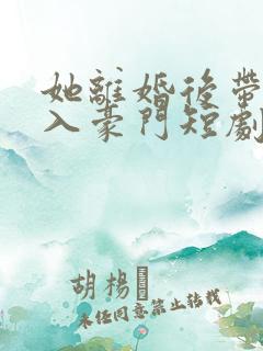 她离婚后带崽嫁入豪门短剧免费观看