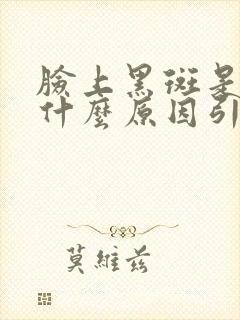 脸上黑斑是因为什么原因引起的