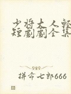 少将大人轻轻宠短剧剧全集免费观看