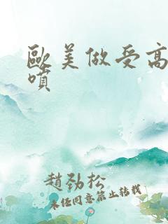 欧美做受高潮潮喷