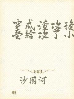穿成渣攻后我被受给攻了小说免费阅读