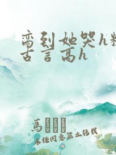 脔到她哭h粗话古言高h