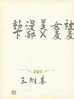 动漫美女被狂揉下部×羞羞